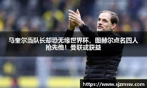 马奎尔当队长却恐无缘世界杯，图赫尔点名四人抢先他！曼联或获益